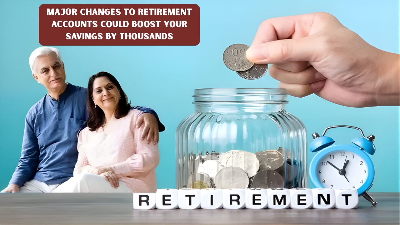 Major Changes to Retirement Accounts Could Boost Your Savings by Thousands